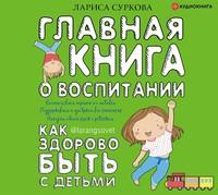 Главная книга о воспитании. Как здорово быть с детьми, audiobook Ларисы Сурковой. ISDN55604409