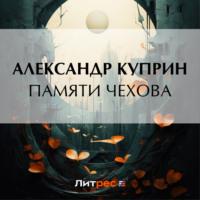 Памяти Чехова, audiobook А. И. Куприна. ISDN55604613