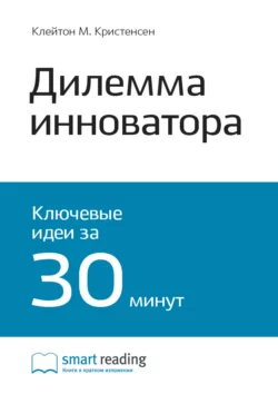 Ключевые идеи книги: Дилемма инноватора. Как из-за новых технологий погибают сильные компании. Клейтон Кристенсен - Smart Reading