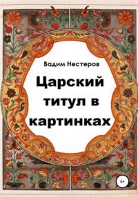 Царский титул в картинках, audiobook Вадима Нестерова. ISDN55728413