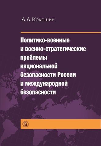 Политико-военные и военно-стратегические проблемы национальной безопасности России и международной безопасности - Андрей Кокошин