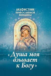 Акафистник православной женщины «Душа моя взывает к Богу» - Сборник
