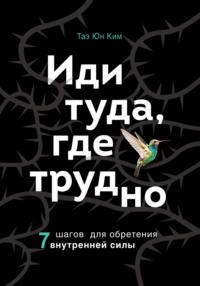 Иди туда, где трудно. 7 шагов для обретения внутренней силы - Таэ Юн Ким