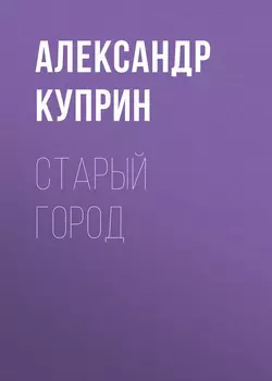 Старый город, audiobook А. И. Куприна. ISDN56282920