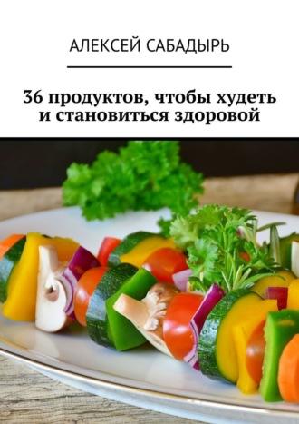 36 продуктов, чтобы худеть и становиться здоровой, audiobook Алексея Сабадыря. ISDN56346054