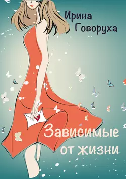 Зависимые от жизни - Ирина Говоруха