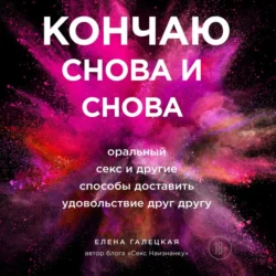 Кончаю снова и снова. Оральный секс и другие способы доставить друг другу удовольствие - Елена Галецкая