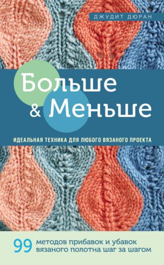 Больше и меньше. 99 методов прибавок и убавок вязаного полотна шаг за шагом. Идеальная техника для любого вязаного проекта - Джудит Дюран