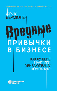 Вредные привычки в бизнесе. Как лучшие практики убивают вашу компанию - Фрик Вермюлен