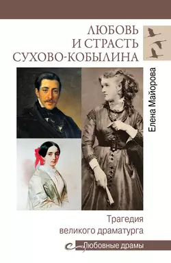 Любовь и страсть Сухово-Кобылина. Трагедия великого драматурга - Елена Майорова