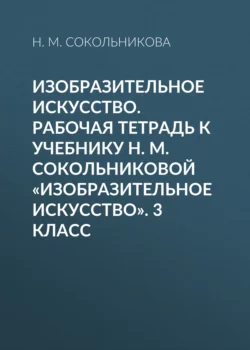 Изобразительное искусство. Рабочая тетрадь к учебнику Н. М. Сокольниковой «Изобразительное искусство». 3 класс - Наталья Сокольникова