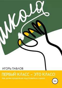 Первый класс – это класс! Как детям и родителям подготовиться к школе, аудиокнига Игоря Вячеславовича Павлова. ISDN56875963