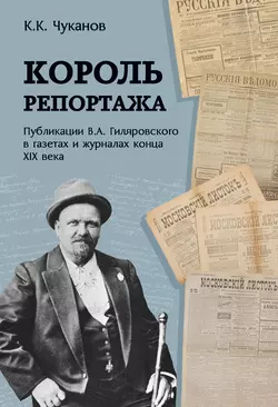 Король репортажа. Публикации В.А. Гиляровского в газетах и журналах конца XIX века - Кирилл Чуканов