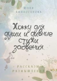 Хокку для души и дивные стихи забвения. + Рассказы и размышления - Юлия Афиногенова