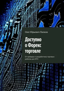 Доступно о Форекс торговле. От трейдера и разработчика торговых роботов для MT4 - Олег Папков