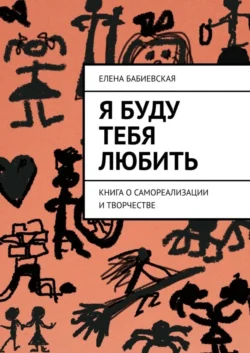 Я буду тебя любить. Книга о самореализации и творчестве - Елена Бабиевская