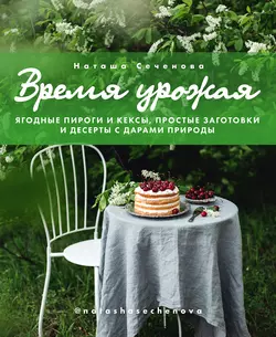 Время урожая. Ягодные пироги и кексы, простые заготовки и десерты с дарами природы - Наталья Сеченова