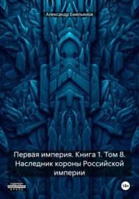 Первая империя. Книга 1. Том 8. Наследник короны Российской империи - Александр Емельянов