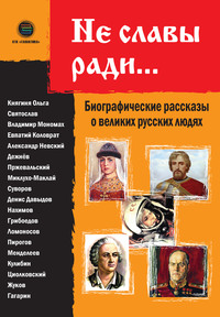 Не славы ради… Биографические рассказы о великих русских людях - Мария Кондратюк