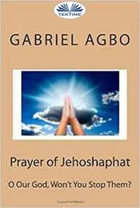 Prayer Of Jehoshaphat: ”O Our God, WonT You Stop Them?”, Gabriel  Agbo audiobook. ISDN57160341