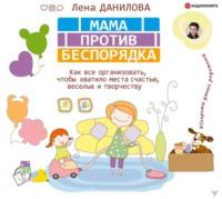 Мама против беспорядка. Как все организовать, чтобы хватило места счастью, веселью и творчеству, audiobook Лены Даниловой. ISDN57191698