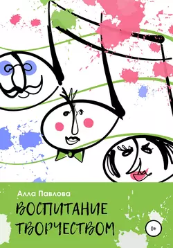 Воспитание творчеством. Беседы с родителями о музыке, поэзии, чтении и многом другом - Алла Павлова