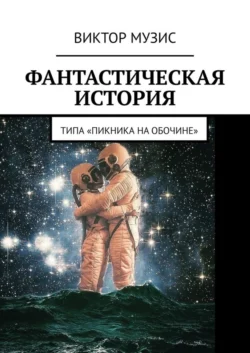 Фантастическая история. (Типа «Пикника на обочине») - Виктор Музис