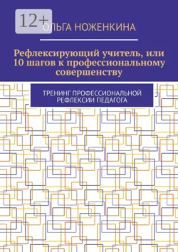 Рефлексирующий учитель, или 10 шагов к профессиональному совершенству. Тренинг профессиональной рефлексии педагога - Ольга Ноженкина