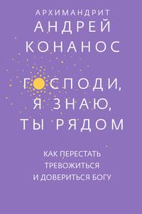 Господи, я знаю, Ты рядом. Как перестать тревожиться и довериться Богу - Андрей Конанос