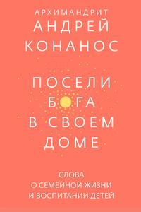 Посели Бога в своем доме. Слова о семейной жизни и воспитании детей - Андрей Конанос