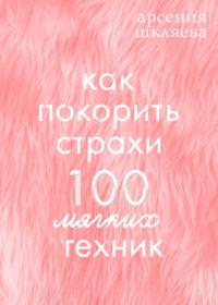 Как покорить Страхи? 100 мягких техник - Арсения Шкляева