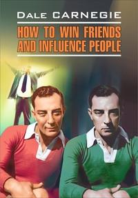 How to win Friends and influence People / Как завоевывать друзей и оказывать влияние на людей. Книга для чтения на английском языке - Дейл Карнеги