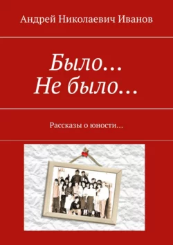 Было… Не было… Рассказы о юности…, аудиокнига Андрея Николаевича Иванова. ISDN57439269