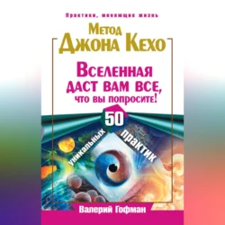 Метод Джона Кехо. Вселенная даст вам все, что вы попросите! 50 уникальных практик - Валерий Гофман