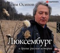 «Люксембург» и другие русские истории, аудиокнига Максима Осипова. ISDN57453437