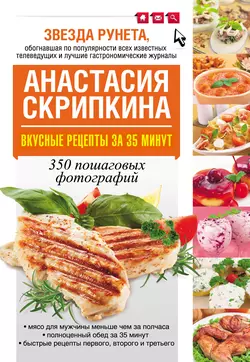 Вкусные рецепты за 35 минут. 350 пошаговых фотографий - Анастасия Скрипкина