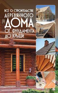 Всё о строительстве деревянного дома. От фундамента до крыши, audiobook . ISDN5809638