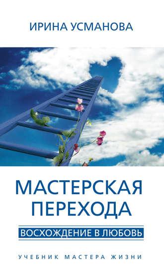 Мастерская перехода. Восхождение в Любовь. Учебник Мастера Жизни - Ирина Усманова