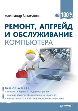 Ремонт, апгрейд и обслуживание компьютера на 100%, Hörbuch Александра Ватаманюка. ISDN587155