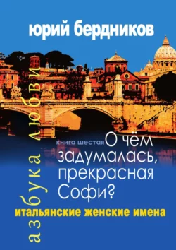 О чем задумалась, прекрасная Софи? Итальянские женские имена. Азбука любви. Книга шестая - Юрий Бердников