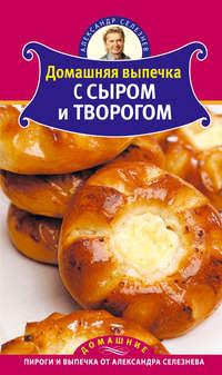 Домашняя выпечка с сыром и творогом - Александр Селезнев