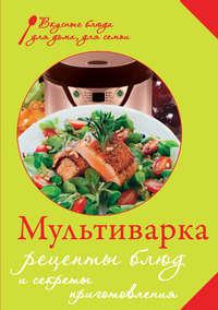 Мультиварка. Рецепты блюд и секреты приготовления - Сборник