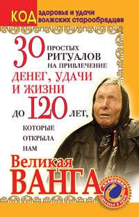 30 простых ритуалов на привлечение денег, удачи и жизни до 120 лет, которые открыла нам Великая Ванга. Код здоровья и удачи волжских старообрядцев - Светлана Панкратова