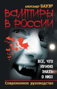 Вампиры в России. Все, что нужно знать о них! Современное руководство - Александр Бауэр