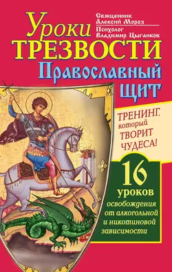 Уроки Трезвости. Православный щит. Тренинг, который творит чудеса! 16 уроков освобождения от алкогольной и никотиновой зависимости - Алексий Мороз