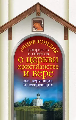 Энциклопедия вопросов и ответов о церкви, христианстве и вере для верующих и неверующих - Лилия Гурьянова