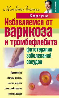 Избавляемся от варикоза и тромбофлебита. Фитотерапия заболеваний сосудов - Владимир Корсун