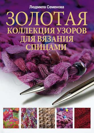 Золотая коллекция узоров для вязания спицами - Людмила Семенова
