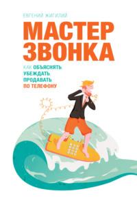 Мастер звонка. Как объяснять, убеждать, продавать по телефону - Евгений Жигилий