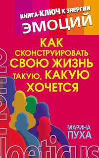 Как сконструировать свою жизнь такую, какую хочется. Книга-ключ к энергии эмоций - Марина Пуха